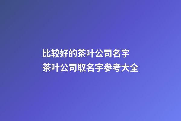 比较好的茶叶公司名字 茶叶公司取名字参考大全-第1张-公司起名-玄机派
